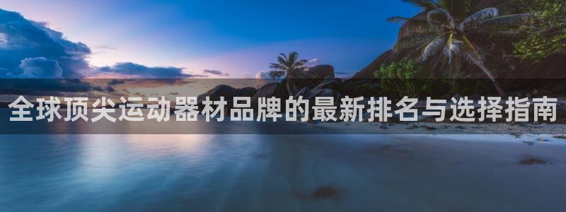 九游体育官网下载平台假的吗是真的吗：全球顶尖运动器材