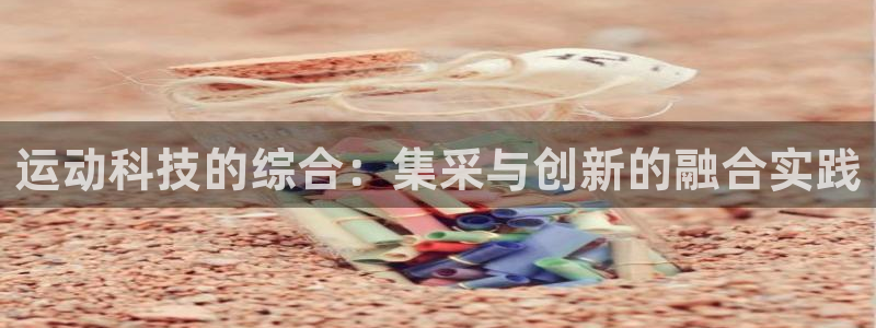 海南九游体育官网下载：运动科技的综合：集采与创新的融合实践