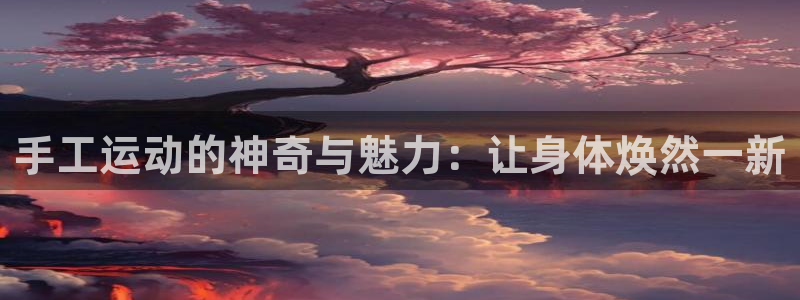 九游体育官方正版app新能源：手工运动的神奇与魅力：让身体焕