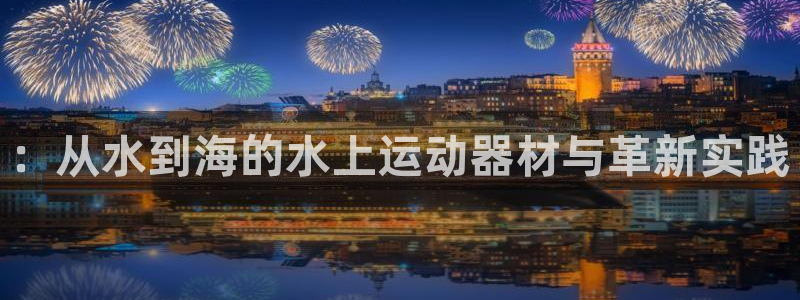 九游体育官网下载联系电话：：从水到海的水上运动器材与革新实践
