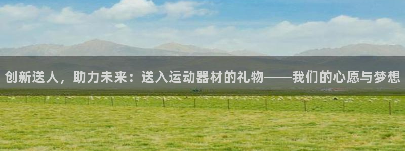 九游体育官方正版app神州：创新送人，助力未来：送入运动器材
