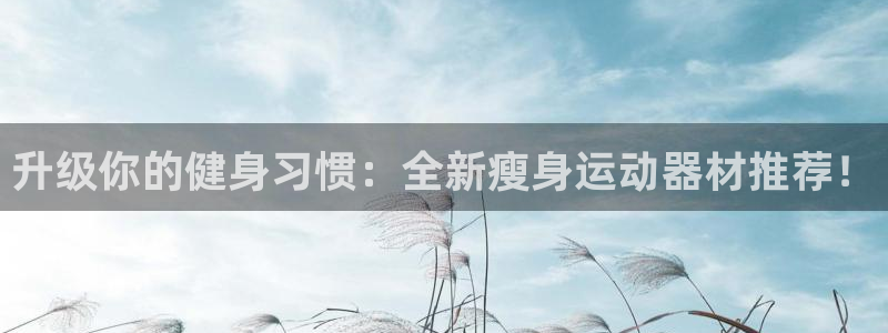 九游体育官方正版app科技：升级你的健身习惯：全新瘦