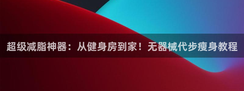 九游体育官方正版app娱乐：超级减脂神器：从健身房到家！无器