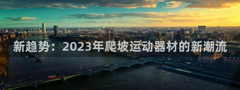 九游体育官方正版app集团官网首页网址：新趋势：2023年爬