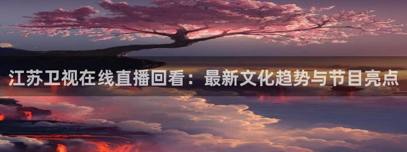 nba直播吧看球宝：江苏卫视在线直播回看：最新文化趋势与节目亮点