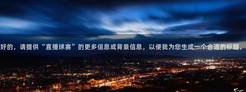 直播吧官网篮球直播在线观看：好的，请提供“直播球赛”的更多信息或背景信息，以便我为您生成一个合适的标题。