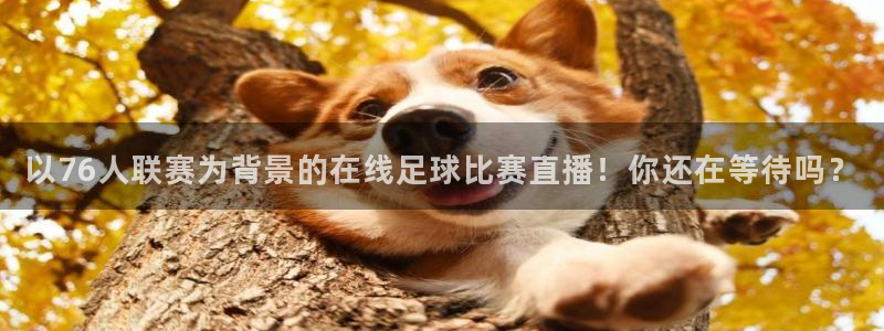 直播吧jrs直播吧：以76人联赛为背景的在线足球比赛直播！你还在等待吗？